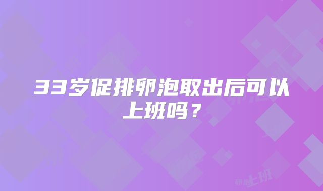 33岁促排卵泡取出后可以上班吗？
