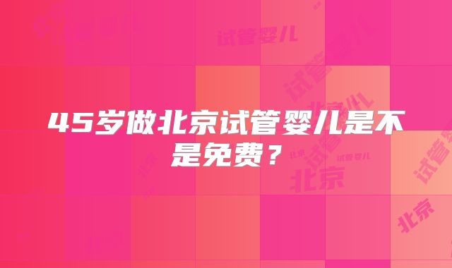 45岁做北京试管婴儿是不是免费？