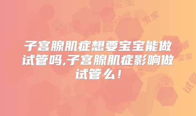 子宫腺肌症想要宝宝能做试管吗,子宫腺肌症影响做试管么！