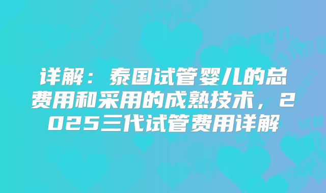 详解：泰国试管婴儿的总费用和采用的成熟技术，2025三代试管费用详解