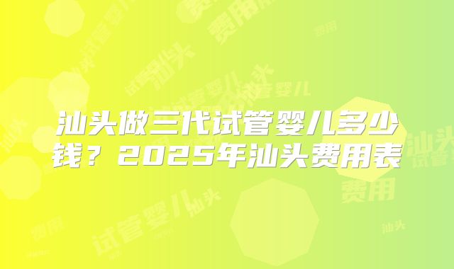 汕头做三代试管婴儿多少钱?2025年汕头费用表