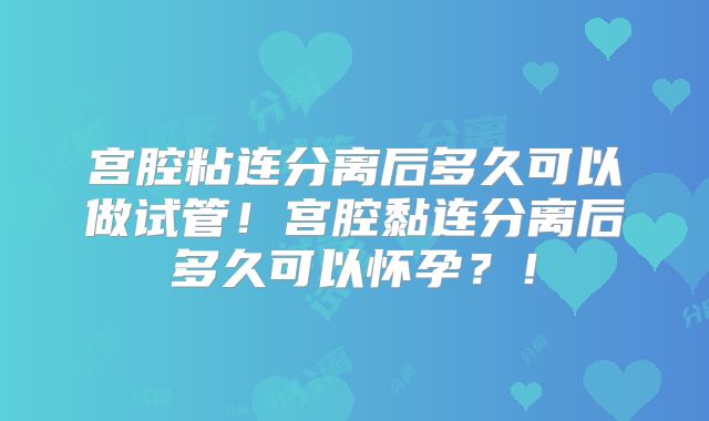 宫腔粘连分离后多久可以做试管！宫腔黏连分离后多久可以怀孕？！