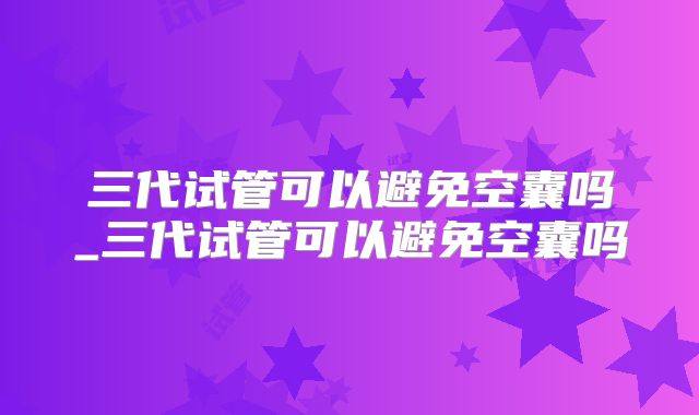 三代试管可以避免空囊吗_三代试管可以避免空囊吗