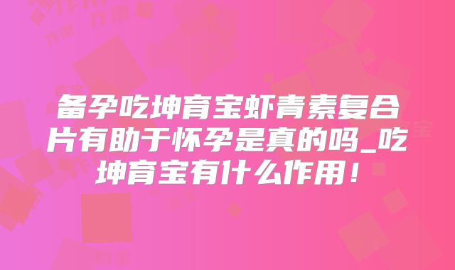 备孕吃坤育宝虾青素复合片有助于怀孕是真的吗_吃坤育宝有什么作用！