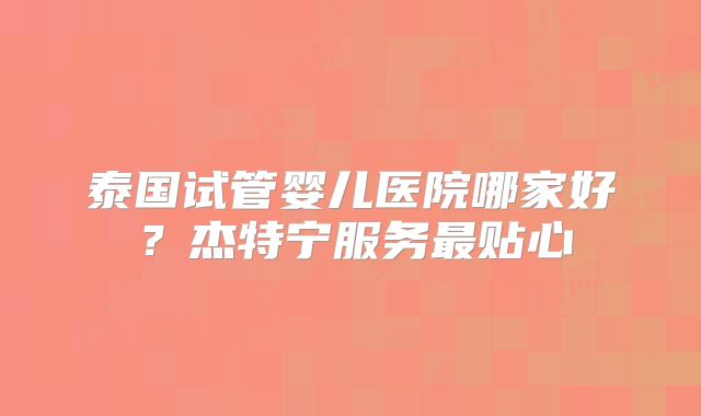 泰国试管婴儿医院哪家好?杰特宁服务最贴心