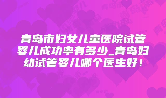 青岛市妇女儿童医院试管婴儿成功率有多少_青岛妇幼试管婴儿哪个医生好!