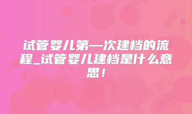 试管婴儿第—次建档的流程_试管婴儿建档是什么意思！