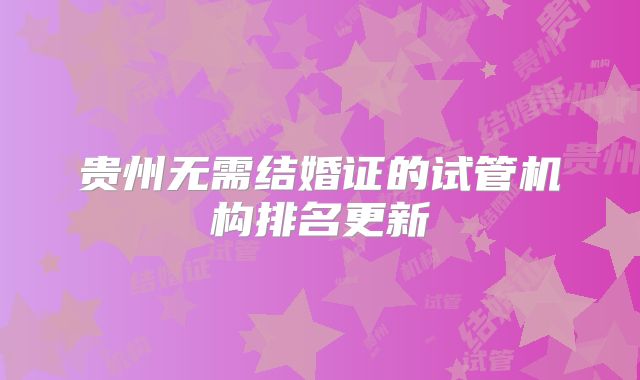 贵州无需结婚证的试管机构排名更新