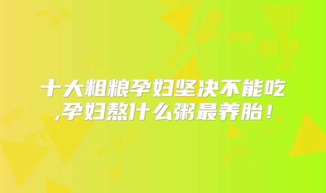 十大粗粮孕妇坚决不能吃,孕妇熬什么粥最养胎！