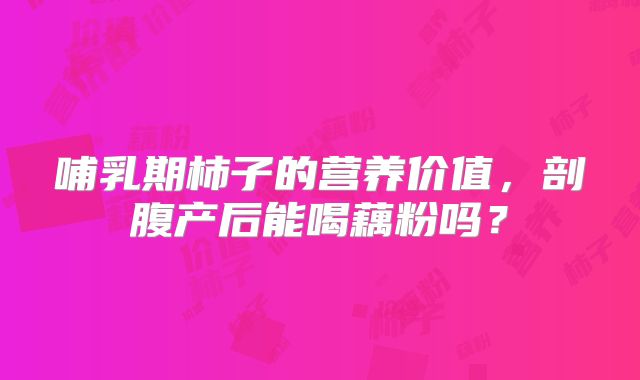 哺乳期柿子的营养价值，剖腹产后能喝藕粉吗？