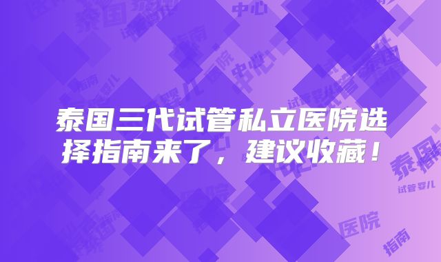 泰国三代试管私立医院选择指南来了,建议收藏!