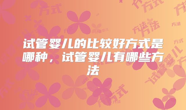 试管婴儿的比较好方式是哪种,试管婴儿有哪些方法