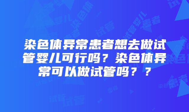 染色体异常患者想去做试管婴儿可行吗？染色体异常可以做试管吗？？
