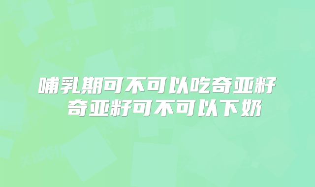 哺乳期可不可以吃奇亚籽 奇亚籽可不可以下奶