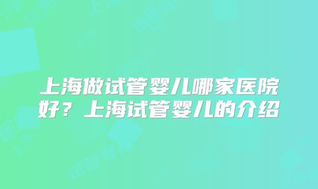 上海做试管婴儿哪家医院好?上海试管婴儿的介绍