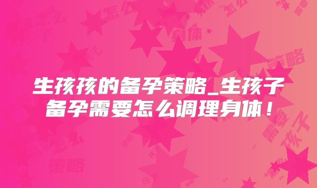 生孩孩的备孕策略_生孩子备孕需要怎么调理身体!