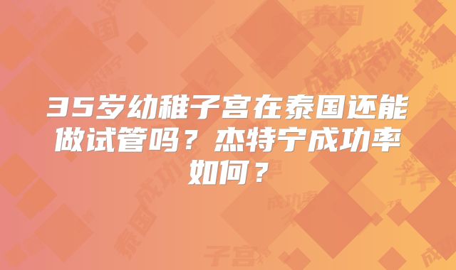 35岁幼稚子宫在泰国还能做试管吗？杰特宁成功率如何？