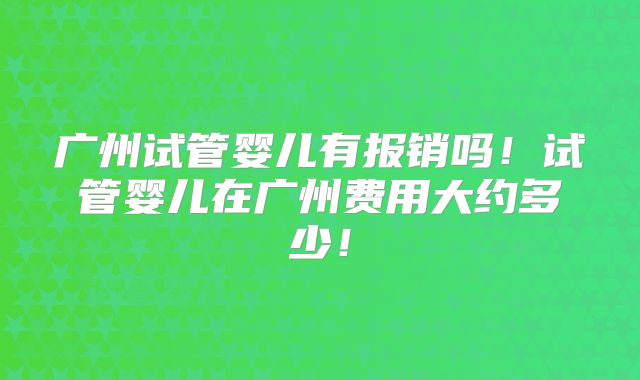 广州试管婴儿有报销吗！试管婴儿在广州费用大约多少！
