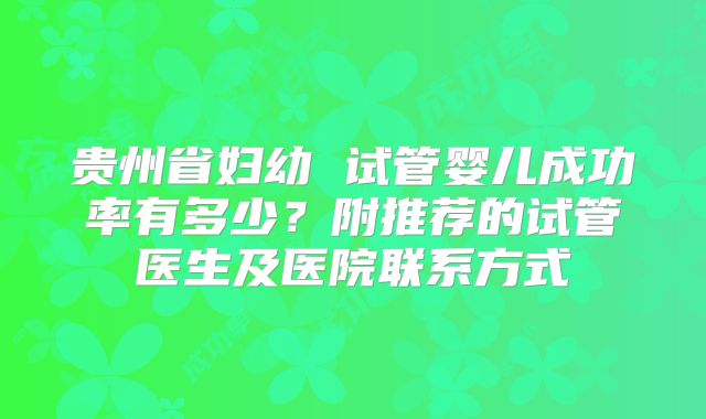 贵州省妇幼 试管婴儿成功率有多少?附推荐的试管医生及医院联系方式