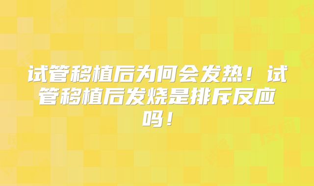 试管移植后为何会发热！试管移植后发烧是排斥反应吗！