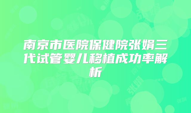 南京市医院保健院张娟三代试管婴儿移植成功率解析