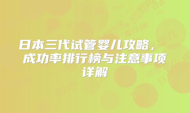 日本三代试管婴儿攻略， 成功率排行榜与注意事项详解