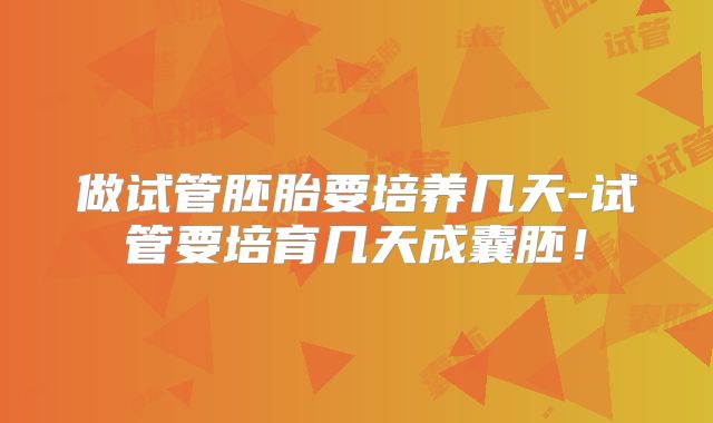 做试管胚胎要培养几天-试管要培育几天成囊胚！