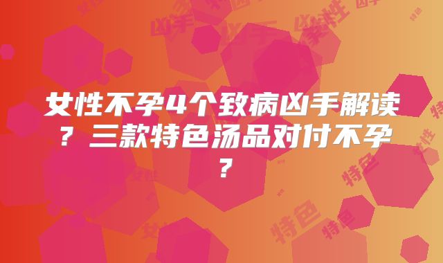 女性不孕4个致病凶手解读？三款特色汤品对付不孕？