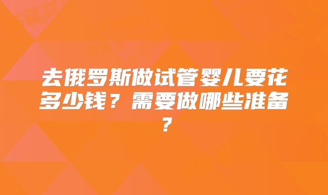 去俄罗斯做试管婴儿要花多少钱？需要做哪些准备？
