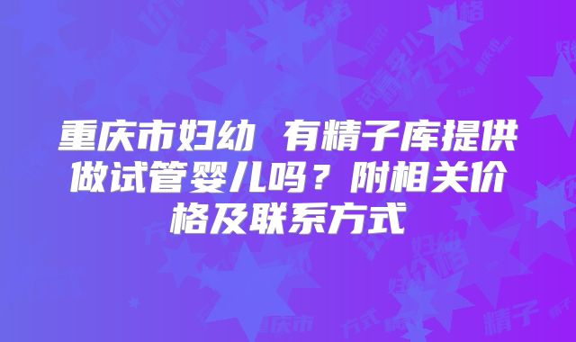 重庆市妇幼 有精子库提供做试管婴儿吗？附相关价格及联系方式
