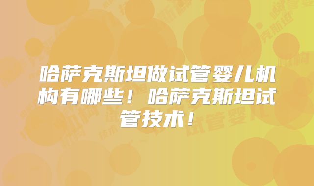 哈萨克斯坦做试管婴儿机构有哪些!哈萨克斯坦试管技术!