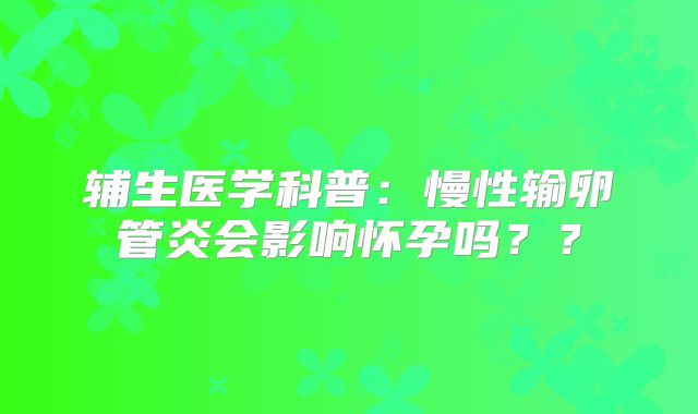 辅生医学科普：慢性输卵管炎会影响怀孕吗？？
