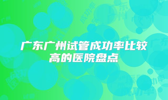 广东广州试管成功率比较高的医院盘点