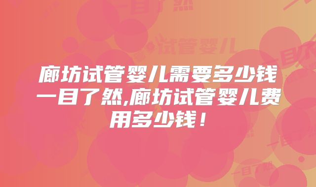 廊坊试管婴儿需要多少钱一目了然,廊坊试管婴儿费用多少钱！
