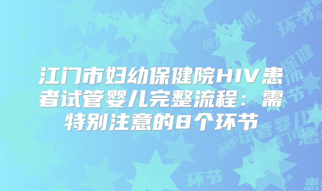 江门市妇幼保健院HIV患者试管婴儿完整流程：需特别注意的8个环节