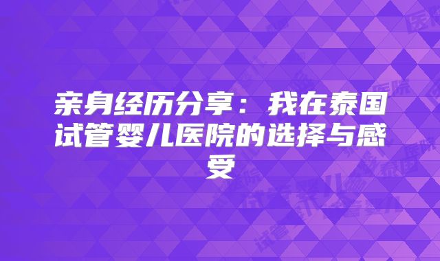 亲身经历分享：我在泰国试管婴儿医院的选择与感受