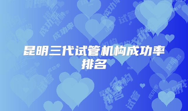 昆明三代试管机构成功率排名