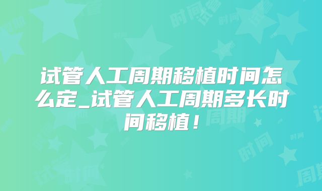 试管人工周期移植时间怎么定_试管人工周期多长时间移植！