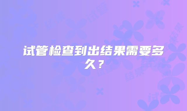 试管检查到出结果需要多久？