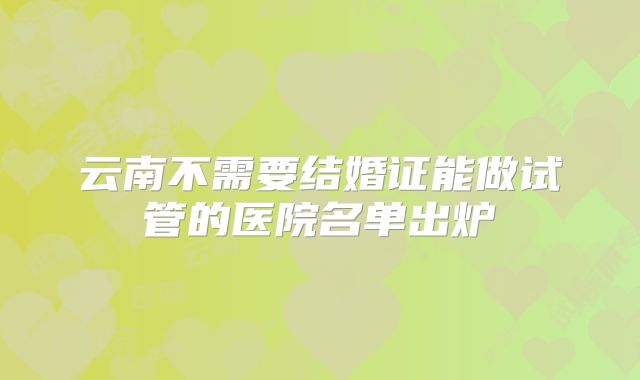云南不需要结婚证能做试管的医院名单出炉