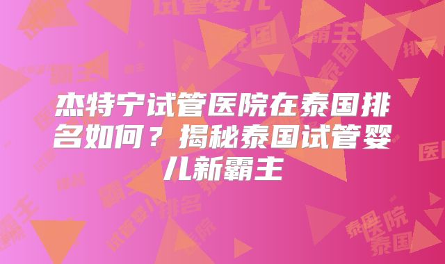 杰特宁试管医院在泰国排名如何？揭秘泰国试管婴儿新霸主