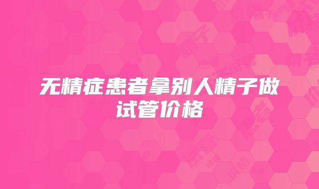 无精症患者拿别人精子做试管价格