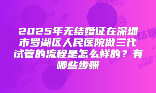 2025年无结婚证在深圳市罗湖区人民医院做三代试管的流程是怎么样的？有哪些步骤