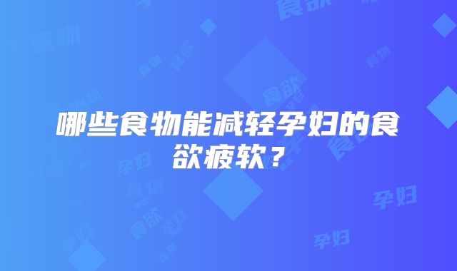 哪些食物能减轻孕妇的食欲疲软？