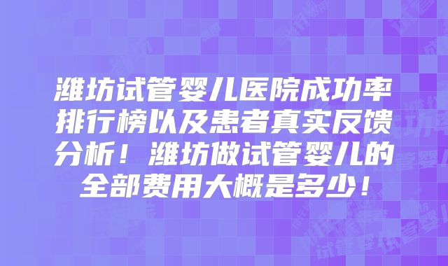 潍坊试管婴儿医院成功率排行榜以及患者真实反馈分析！潍坊做试管婴儿的全部费用大概是多少！