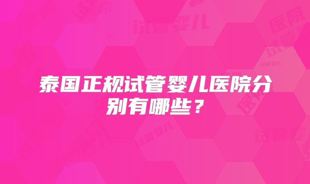 泰国正规试管婴儿医院分别有哪些?