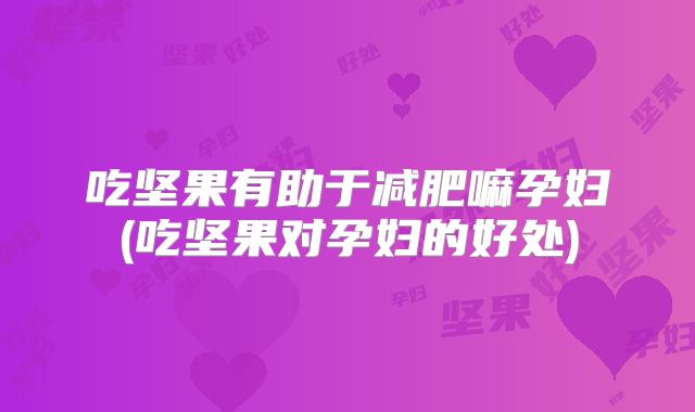 吃坚果有助于减肥嘛孕妇(吃坚果对孕妇的好处)
