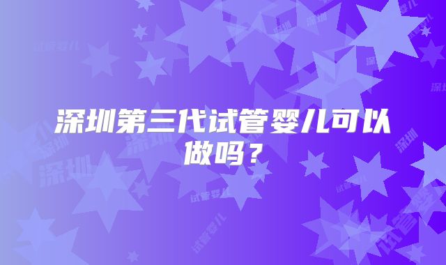 深圳第三代试管婴儿可以做吗？