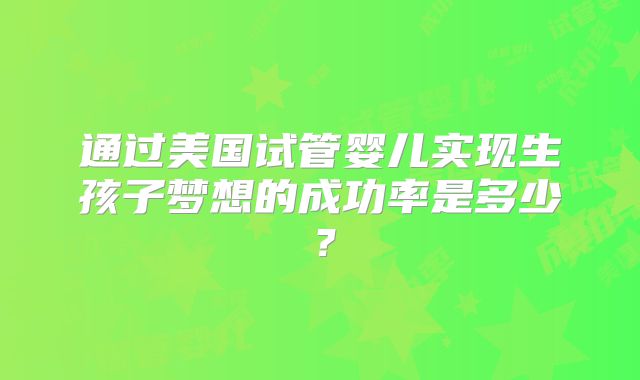 通过美国试管婴儿实现生孩子梦想的成功率是多少？