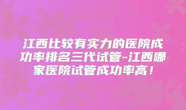 江西比较有实力的医院成功率排名三代试管-江西哪家医院试管成功率高!